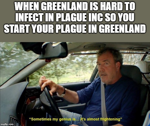 sometimes my genius is... it's almost frightening | WHEN GREENLAND IS HARD TO INFECT IN PLAGUE INC SO YOU START YOUR PLAGUE IN GREENLAND | image tagged in sometimes my genius is it's almost frightening | made w/ Imgflip meme maker