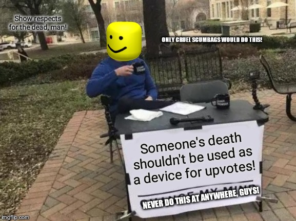 Change My Mind | Show respects for the dead, man! ONLY CRUEL SCUMBAGS WOULD DO THIS! Someone's death shouldn't be used as a device for upvotes! NEVER DO THIS AT ANYWHERE, GUYS! | image tagged in memes,change my mind | made w/ Imgflip meme maker