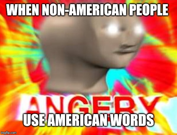 Surreal Angery | WHEN NON-AMERICAN PEOPLE; USE AMERICAN WORDS | image tagged in surreal angery | made w/ Imgflip meme maker