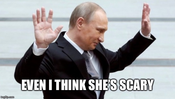 EVEN I THINK SHE’S SCARY | image tagged in putin i'm done with it | made w/ Imgflip meme maker