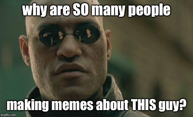 Matrix Morpheus Meme | why are SO many people; making memes about THIS guy? | image tagged in memes,matrix morpheus | made w/ Imgflip meme maker
