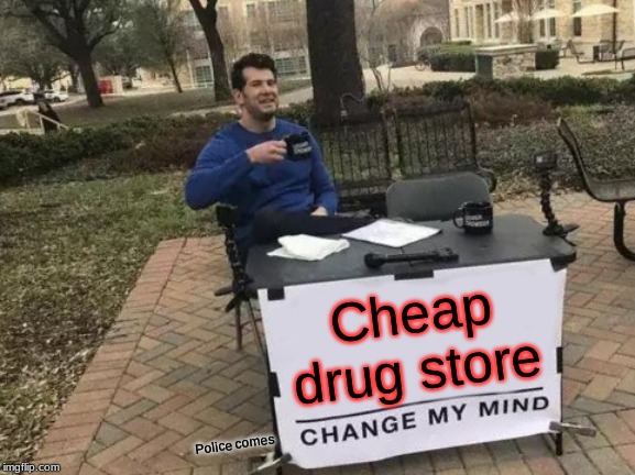 Change My Mind | Cheap drug store; Police comes | image tagged in memes,change my mind | made w/ Imgflip meme maker