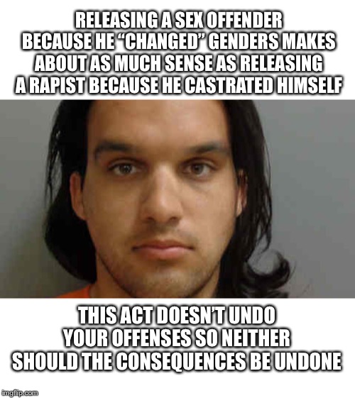 Come on Iowa, Joseph Smith should be behind bars. And people make fun of Florida | RELEASING A SEX OFFENDER BECAUSE HE “CHANGED” GENDERS MAKES ABOUT AS MUCH SENSE AS RELEASING A RAPIST BECAUSE HE CASTRATED HIMSELF; THIS ACT DOESN’T UNDO YOUR OFFENSES SO NEITHER SHOULD THE CONSEQUENCES BE UNDONE | image tagged in sex offender,rape,joseph smith,joseph matthew smith,transgender | made w/ Imgflip meme maker