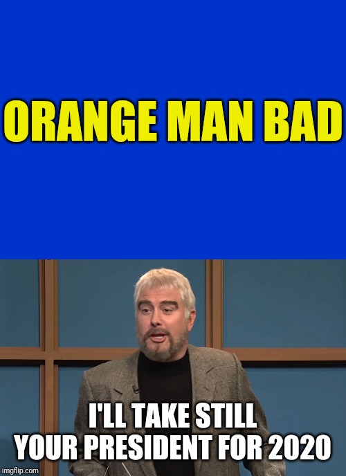 It's Sean Connery Turn To Pick A Category | ORANGE MAN BAD I'LL TAKE STILL YOUR PRESIDENT FOR 2020 | image tagged in jeopardy blank,celebrity jeopardy connery,political meme,politics,donald trump,donald trump memes | made w/ Imgflip meme maker