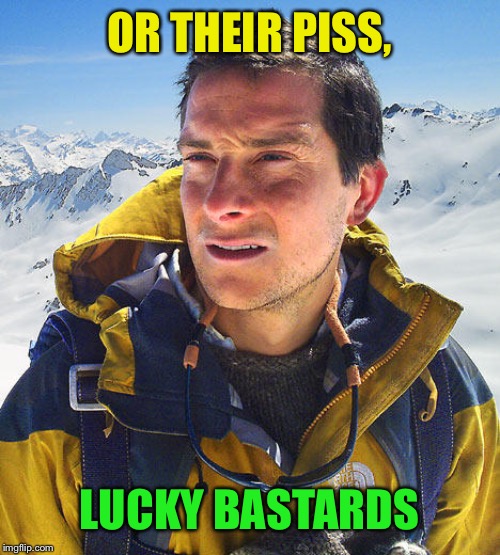 Better Drink My Own Piss | OR THEIR PISS, LUCKY BASTARDS | image tagged in better drink my own piss | made w/ Imgflip meme maker