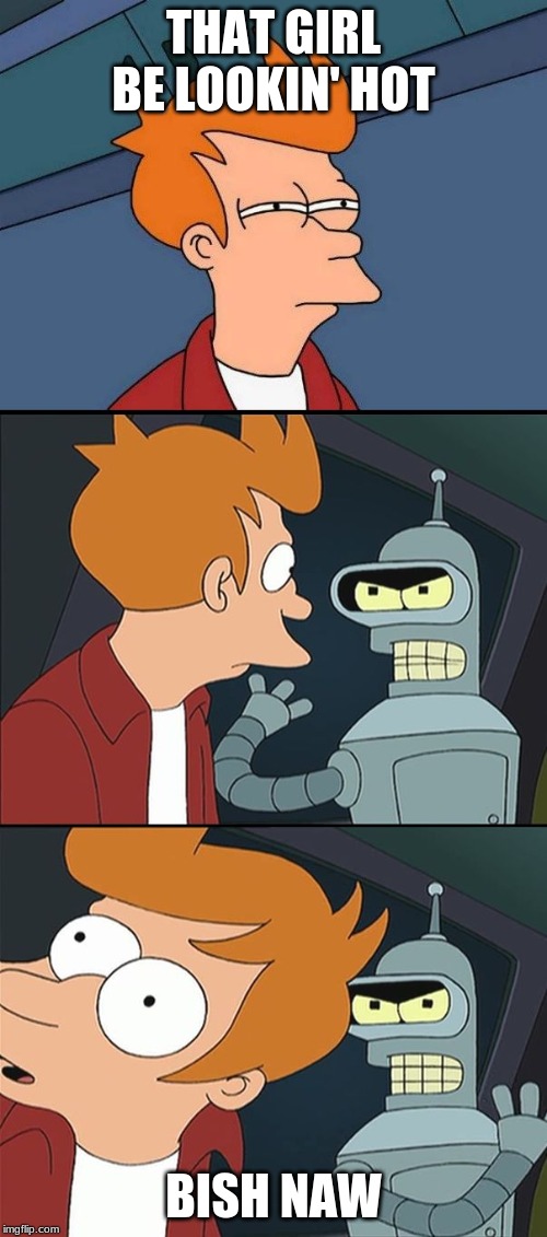 Bender slap Fry | THAT GIRL BE LOOKIN' HOT; BISH NAW | image tagged in bender slap fry | made w/ Imgflip meme maker