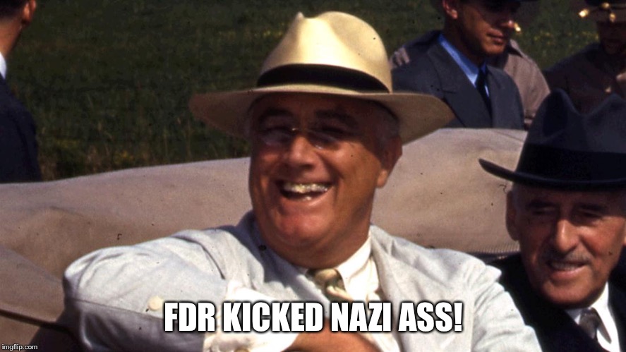 Franklin Roosevelt | FDR KICKED NAZI ASS! | image tagged in franklin roosevelt | made w/ Imgflip meme maker