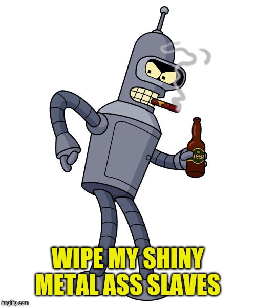 WIPE MY SHINY METAL ASS SLAVES | made w/ Imgflip meme maker