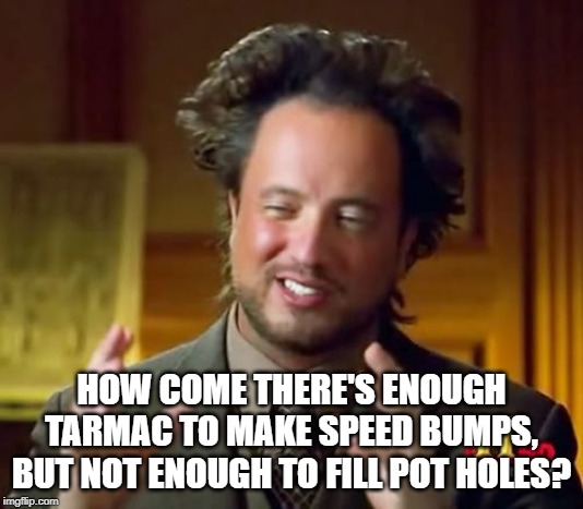 Ancient Aliens Meme | HOW COME THERE'S ENOUGH TARMAC TO MAKE SPEED BUMPS, BUT NOT ENOUGH TO FILL POT HOLES? | image tagged in memes,ancient aliens | made w/ Imgflip meme maker