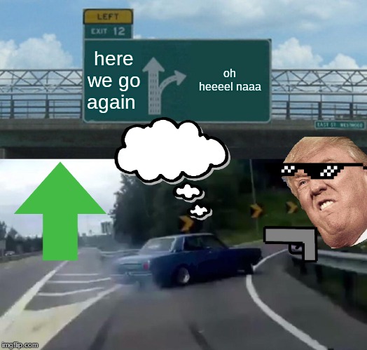 Left Exit 12 Off Ramp Meme | here we go again; oh heeeel naaa | image tagged in memes,left exit 12 off ramp | made w/ Imgflip meme maker