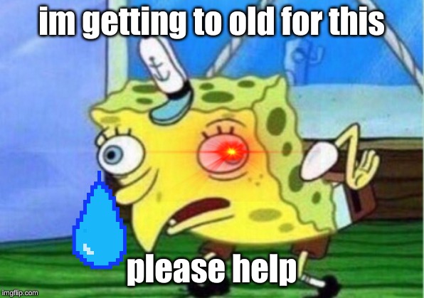 Mocking Spongebob | im getting to old for this; please help | image tagged in memes,mocking spongebob | made w/ Imgflip meme maker
