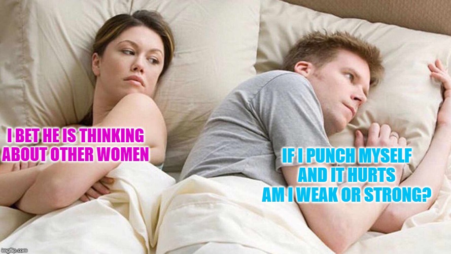 I Bet He's Thinking About Other Women | IF I PUNCH MYSELF AND IT HURTS AM I WEAK OR STRONG? I BET HE IS THINKING ABOUT OTHER WOMEN | image tagged in i bet he's thinking about other women | made w/ Imgflip meme maker