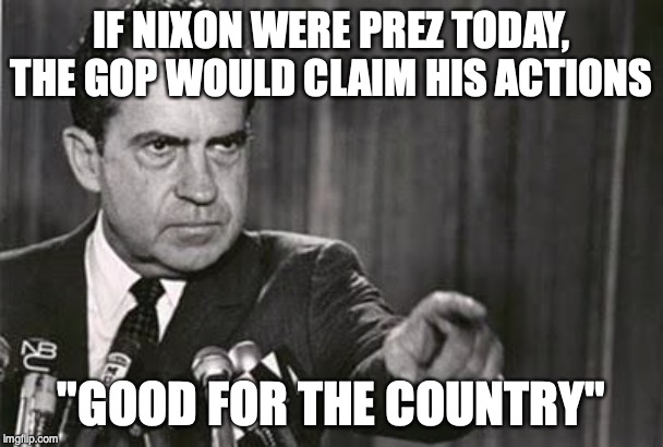 Richard Nixon | IF NIXON WERE PREZ TODAY, THE GOP WOULD CLAIM HIS ACTIONS; "GOOD FOR THE COUNTRY" | image tagged in richard nixon | made w/ Imgflip meme maker