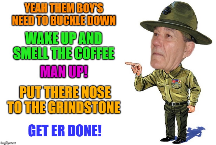 Sargent kewlew | YEAH THEM BOY'S NEED TO BUCKLE DOWN WAKE UP AND SMELL THE COFFEE MAN UP! PUT THERE NOSE TO THE GRINDSTONE GET ER DONE! | image tagged in sargent kewlew | made w/ Imgflip meme maker
