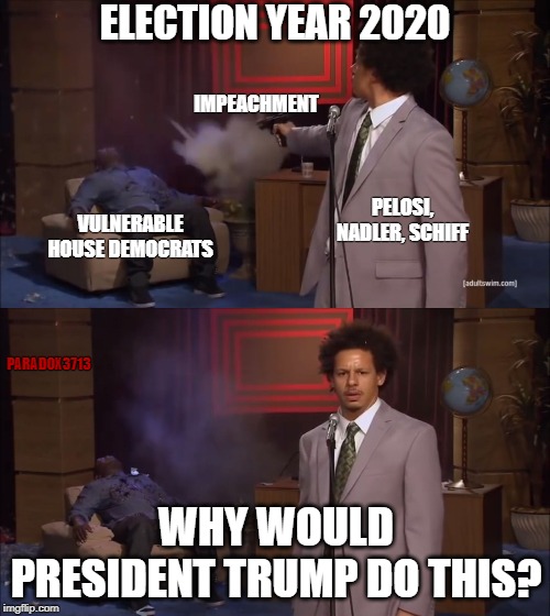 It's shocking that vulnerable Democrats are going to allow protected Democrats to sacrifice them in the 2020 Elections. | ELECTION YEAR 2020; IMPEACHMENT; PELOSI, NADLER, SCHIFF; VULNERABLE HOUSE DEMOCRATS; PARADOX3713; WHY WOULD PRESIDENT TRUMP DO THIS? | image tagged in democrats,politics,corruption,impeachment,memes,trump derangement syndrome | made w/ Imgflip meme maker