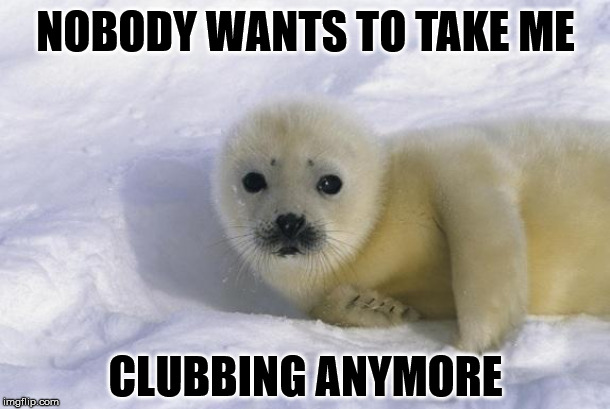 Except the Russians, they will club me to death. | NOBODY WANTS TO TAKE ME; CLUBBING ANYMORE | image tagged in baby seal | made w/ Imgflip meme maker