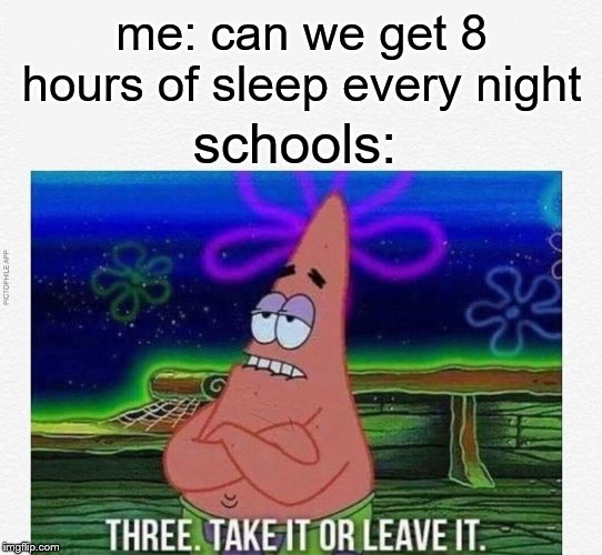 3 take it or leave it |  me: can we get 8 hours of sleep every night; schools: | image tagged in 3 take it or leave it | made w/ Imgflip meme maker