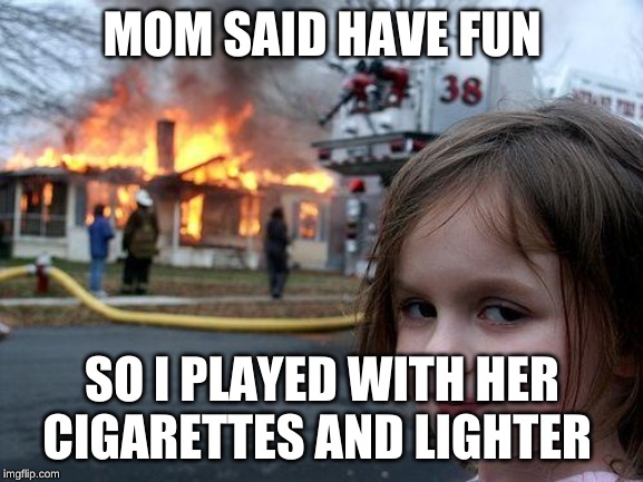 Disaster Girl | MOM SAID HAVE FUN; SO I PLAYED WITH HER CIGARETTES AND LIGHTER | image tagged in memes,disaster girl | made w/ Imgflip meme maker