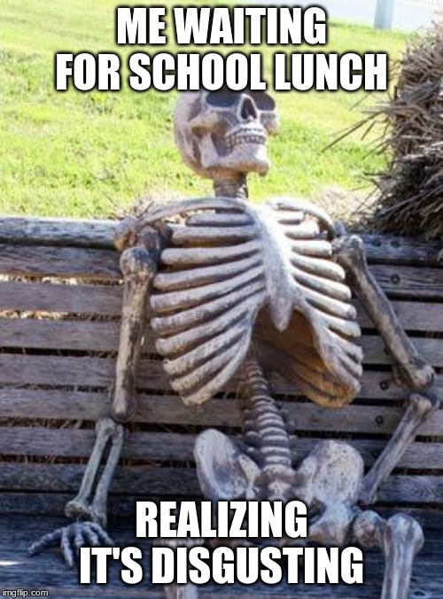 Waiting Skeleton | ME WAITING FOR SCHOOL LUNCH; REALIZING IT'S DISGUSTING | image tagged in memes,waiting skeleton | made w/ Imgflip meme maker