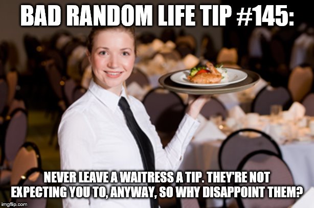 Waitress | BAD RANDOM LIFE TIP #145:; NEVER LEAVE A WAITRESS A TIP. THEY'RE NOT EXPECTING YOU TO, ANYWAY, SO WHY DISAPPOINT THEM? | image tagged in waitress | made w/ Imgflip meme maker