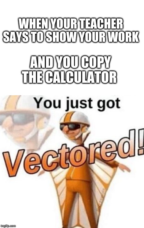 WHEN YOUR TEACHER SAYS TO SHOW YOUR WORK; AND YOU COPY THE CALCULATOR | image tagged in memes,blank transparent square,you just got vectored | made w/ Imgflip meme maker