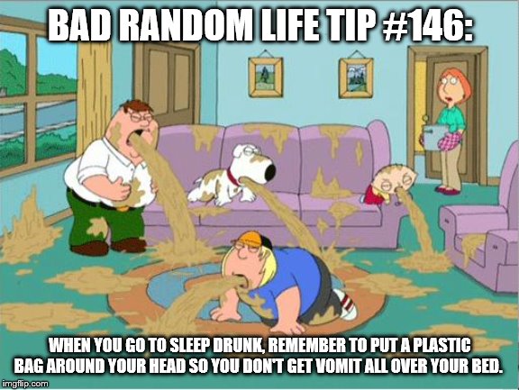 Family Guy Puke | BAD RANDOM LIFE TIP #146:; WHEN YOU GO TO SLEEP DRUNK, REMEMBER TO PUT A PLASTIC BAG AROUND YOUR HEAD SO YOU DON'T GET VOMIT ALL OVER YOUR BED. | image tagged in family guy puke | made w/ Imgflip meme maker