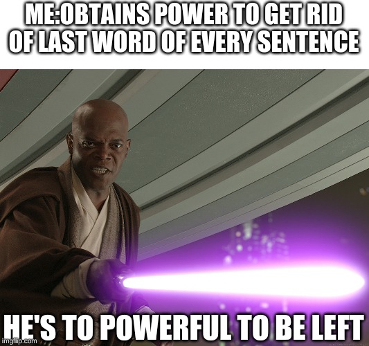 mace windu | ME:OBTAINS POWER TO GET RID OF LAST WORD OF EVERY SENTENCE; HE'S TO POWERFUL TO BE LEFT | image tagged in mace windu | made w/ Imgflip meme maker