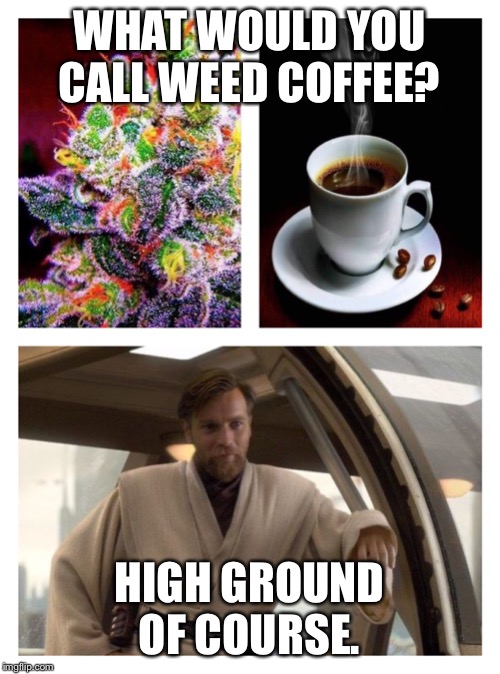 WHAT WOULD YOU CALL WEED COFFEE? HIGH GROUND OF COURSE. | image tagged in weed | made w/ Imgflip meme maker