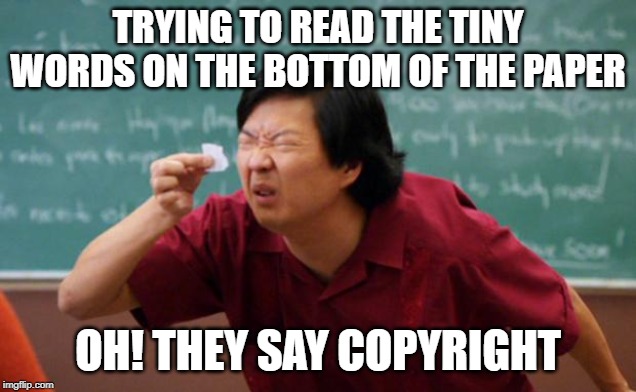 Tiny piece of paper | TRYING TO READ THE TINY WORDS ON THE BOTTOM OF THE PAPER; OH! THEY SAY COPYRIGHT | image tagged in tiny piece of paper | made w/ Imgflip meme maker