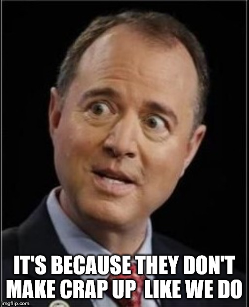 Adam Schiff | IT'S BECAUSE THEY DON'T MAKE CRAP UP  LIKE WE DO | image tagged in adam schiff | made w/ Imgflip meme maker