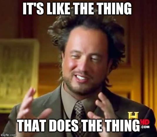 Ancient Aliens Meme | IT'S LIKE THE THING; THAT DOES THE THING | image tagged in memes,ancient aliens | made w/ Imgflip meme maker