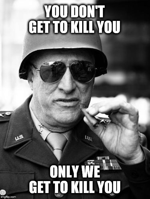 Gen. George  Patton | YOU DON'T GET TO KILL YOU ONLY WE GET TO KILL YOU | image tagged in gen george patton | made w/ Imgflip meme maker