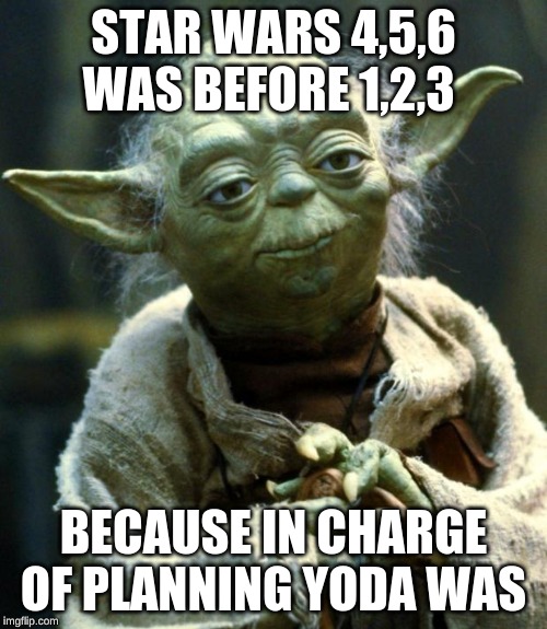 Star Wars Yoda | STAR WARS 4,5,6 WAS BEFORE 1,2,3; BECAUSE IN CHARGE OF PLANNING YODA WAS | image tagged in memes,star wars yoda | made w/ Imgflip meme maker