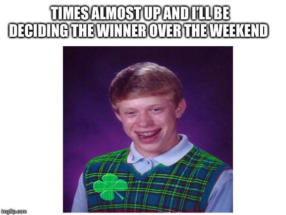 Good Luck Everyone | TIMES ALMOST UP AND I’LL BE DECIDING THE WINNER OVER THE WEEKEND | made w/ Imgflip meme maker