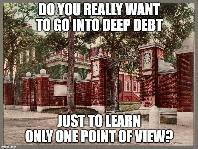 Ivy Leagues of the Un-Extraordinary | DO YOU REALLY WANT TO GO INTO DEEP DEBT; JUST TO LEARN ONLY ONE POINT OF VIEW? | image tagged in harvard,ivy league | made w/ Imgflip meme maker