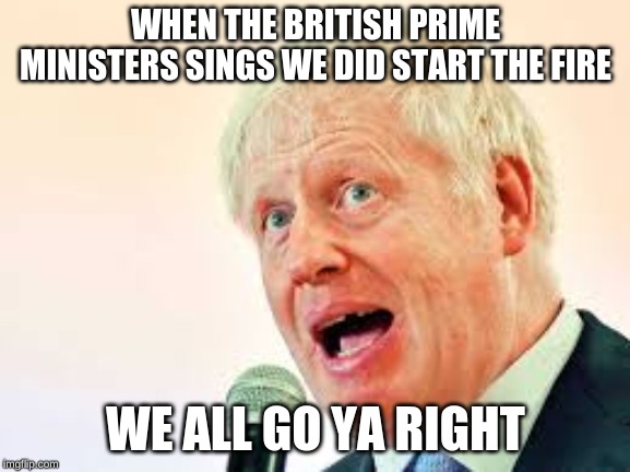 WHEN THE BRITISH PRIME MINISTERS SINGS WE DID START THE FIRE; WE ALL GO YA RIGHT | image tagged in politics | made w/ Imgflip meme maker