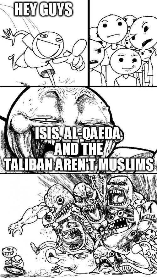 Can't wait to see the angry comments | HEY GUYS; ISIS, AL-QAEDA, AND THE TALIBAN AREN'T MUSLIMS | image tagged in memes,hey internet,isis,al qaeda,taliban,muslims | made w/ Imgflip meme maker