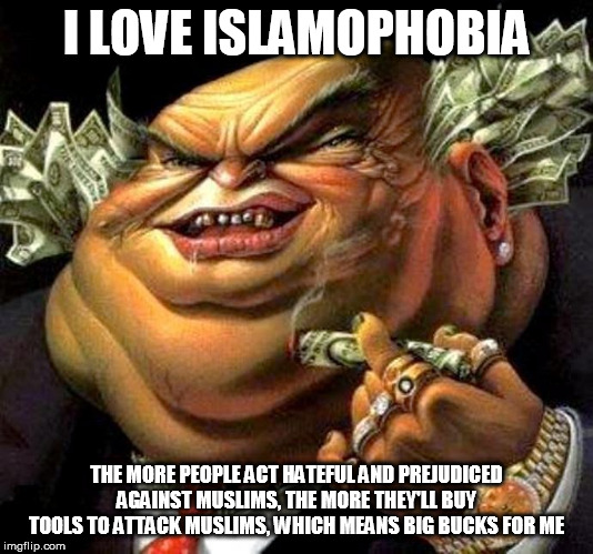 Islamophobia: The Money-Maker | I LOVE ISLAMOPHOBIA; THE MORE PEOPLE ACT HATEFUL AND PREJUDICED AGAINST MUSLIMS, THE MORE THEY'LL BUY TOOLS TO ATTACK MUSLIMS, WHICH MEANS BIG BUCKS FOR ME | image tagged in capitalist criminal pig,islamophobia,greed,money,corporate greed,weapons | made w/ Imgflip meme maker