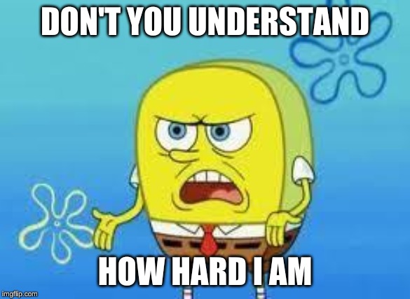 Normal hard spongebob | DON'T YOU UNDERSTAND; HOW HARD I AM | image tagged in dirty,funny meme | made w/ Imgflip meme maker