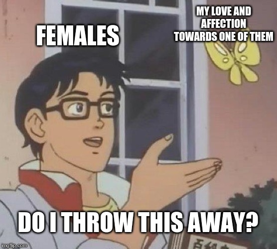Is This A Pigeon | MY LOVE AND AFFECTION TOWARDS ONE OF THEM; FEMALES; DO I THROW THIS AWAY? | image tagged in memes,is this a pigeon,female logic,sad but true | made w/ Imgflip meme maker