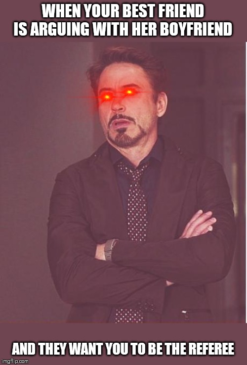 Face You Make Robert Downey Jr Meme | WHEN YOUR BEST FRIEND IS ARGUING WITH HER BOYFRIEND; AND THEY WANT YOU TO BE THE REFEREE | image tagged in memes,face you make robert downey jr | made w/ Imgflip meme maker