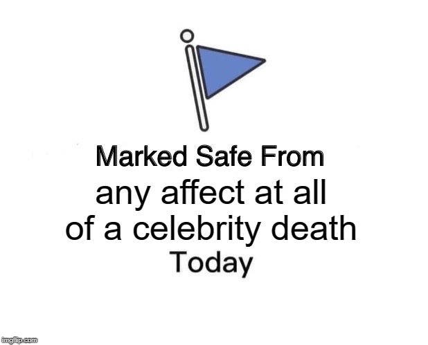 Marked Safe From Meme | any affect at all of a celebrity death | image tagged in memes,marked safe from | made w/ Imgflip meme maker