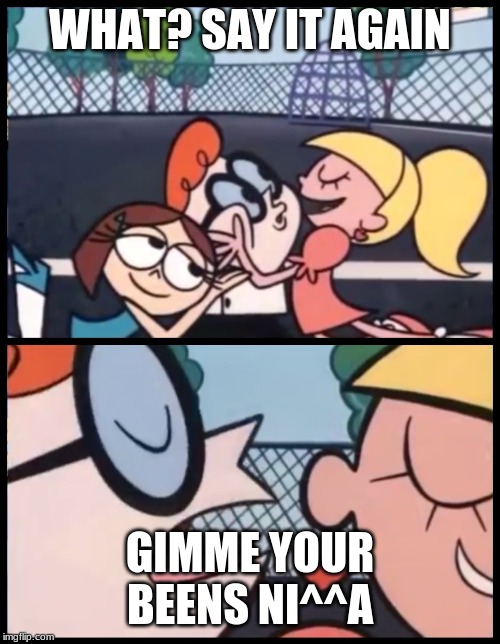 Say it Again, Dexter Meme | WHAT? SAY IT AGAIN; GIMME YOUR BEENS NI^^A | image tagged in memes,say it again dexter | made w/ Imgflip meme maker