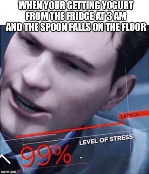 99% Level of Stress | WHEN YOUR GETTING YOGURT FROM THE FRIDGE AT 3 AM AND THE SPOON FALLS ON THE FLOOR | image tagged in 99 level of stress | made w/ Imgflip meme maker