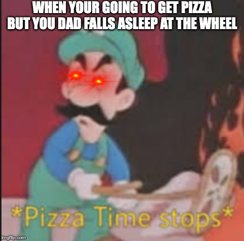 Pizza Time Stops | WHEN YOUR GOING TO GET PIZZA BUT YOU DAD FALLS ASLEEP AT THE WHEEL | image tagged in pizza time stops | made w/ Imgflip meme maker