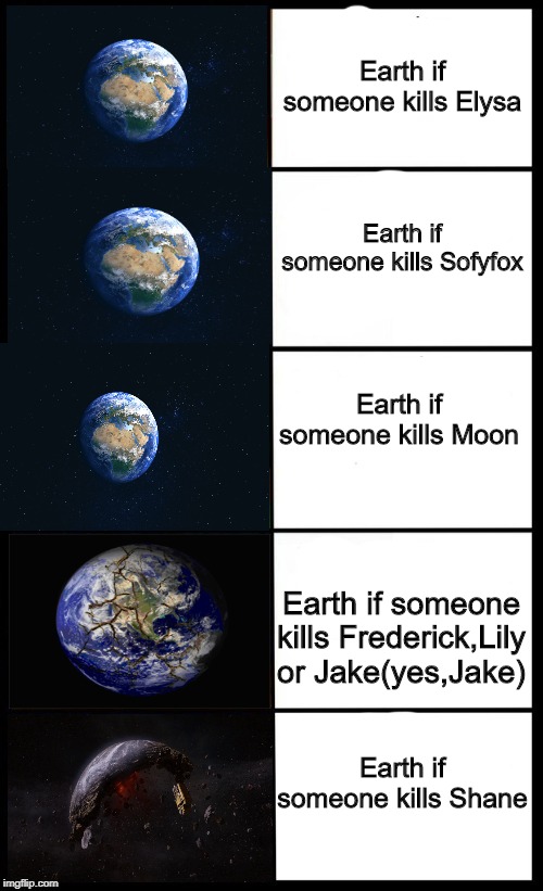 Earth if (based on a discord roleplay server) | Earth if someone kills Elysa; Earth if someone kills Sofyfox; Earth if someone kills Moon; Earth if someone kills Frederick,Lily or Jake(yes,Jake); Earth if someone kills Shane | image tagged in earth,if,someone,kills | made w/ Imgflip meme maker