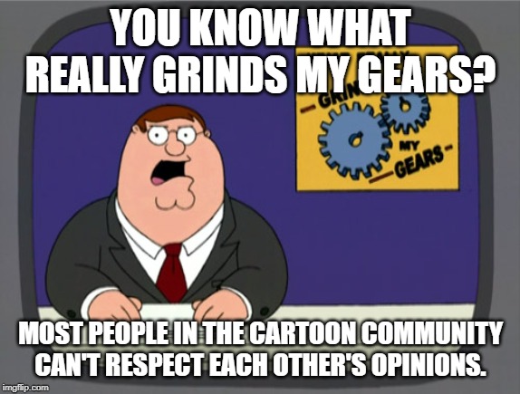 It really sucks to be a cartoon fan... | YOU KNOW WHAT REALLY GRINDS MY GEARS? MOST PEOPLE IN THE CARTOON COMMUNITY CAN'T RESPECT EACH OTHER'S OPINIONS. | image tagged in memes,peter griffin news,cartoon,cartoons | made w/ Imgflip meme maker