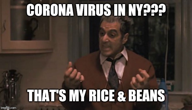 Al Pacino Godfather 3 | CORONA VIRUS IN NY??? THAT'S MY RICE & BEANS | image tagged in al pacino godfather 3 | made w/ Imgflip meme maker