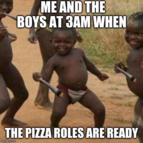 Third World Success Kid Meme | ME AND THE BOYS AT 3AM WHEN; THE PIZZA ROLES ARE READY | image tagged in memes,third world success kid | made w/ Imgflip meme maker