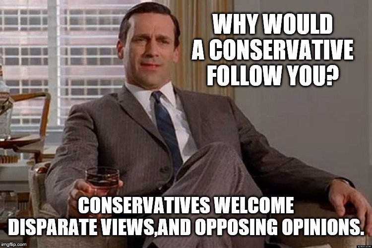 madmen | WHY WOULD A CONSERVATIVE FOLLOW YOU? CONSERVATIVES WELCOME DISPARATE VIEWS,AND OPPOSING OPINIONS. | image tagged in madmen | made w/ Imgflip meme maker